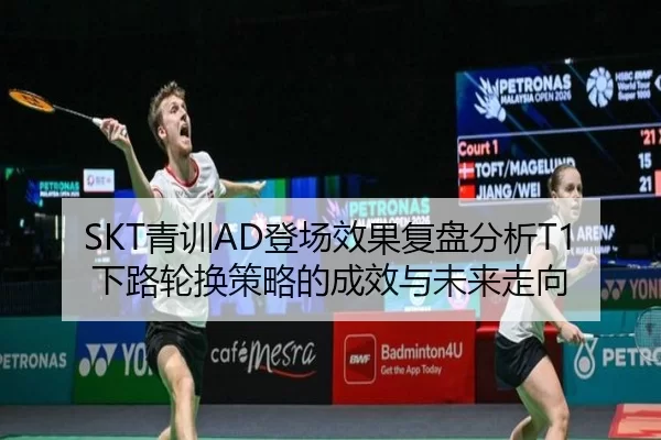 SKT青训AD登场效果复盘分析T1下路轮换策略的成效与未来走向