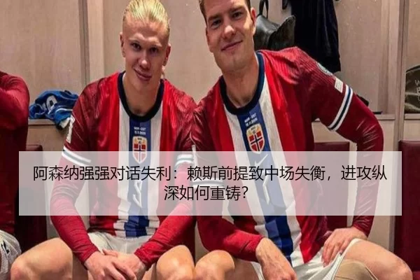 阿森纳强强对话失利：赖斯前提致中场失衡，进攻纵深如何重铸？
